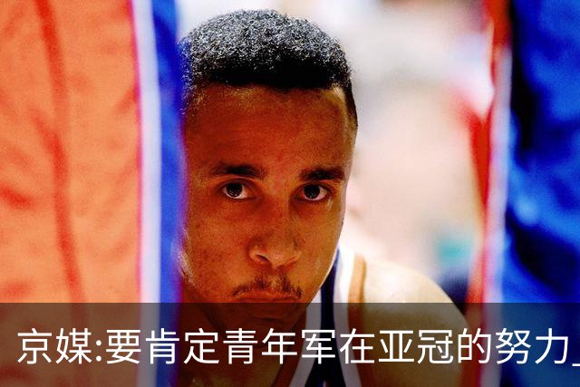 京媒:要肯定青年军在亚冠的努力 皆表现出自身特点